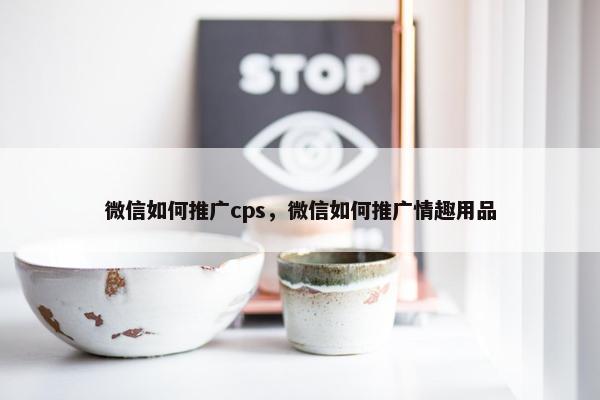 微信如何推广cps，微信如何推广情趣用品