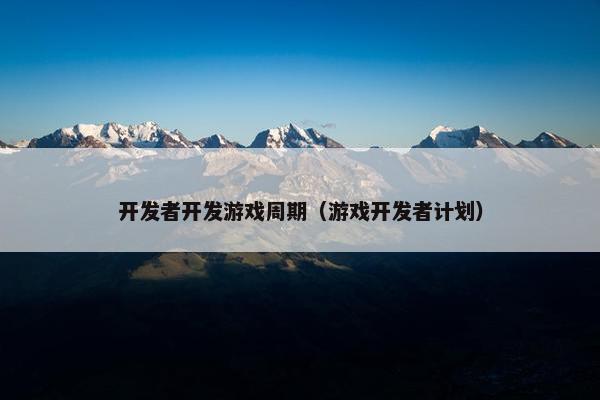 开发者开发游戏周期（游戏开发者计划）
