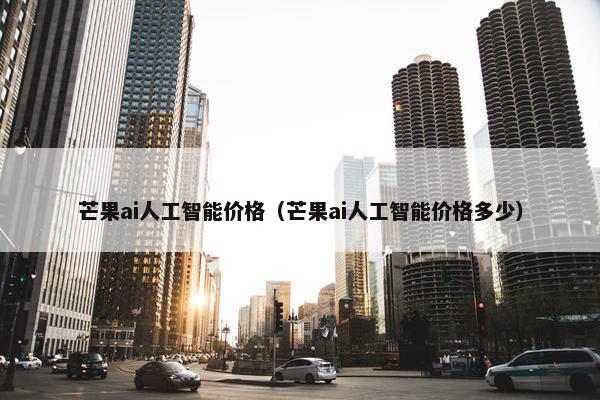 芒果ai人工智能价格（芒果ai人工智能价格多少）