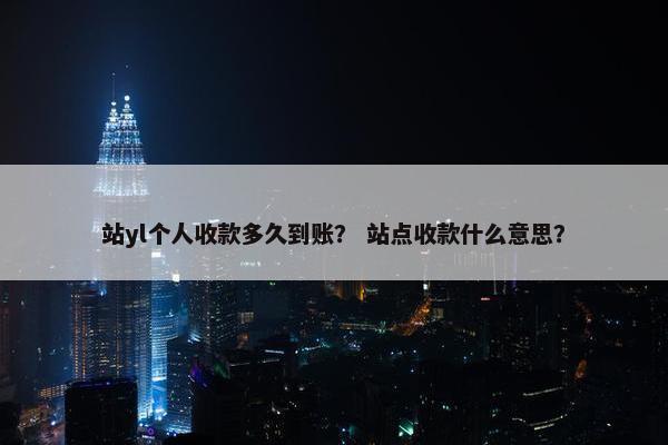 站yl个人收款多久到账？ 站点收款什么意思？