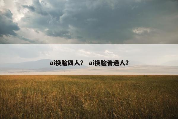 ai换脸四人？ ai换脸普通人？