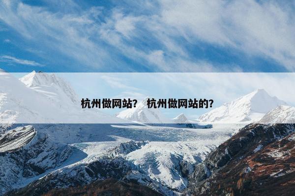 杭州做网站？ 杭州做网站的？