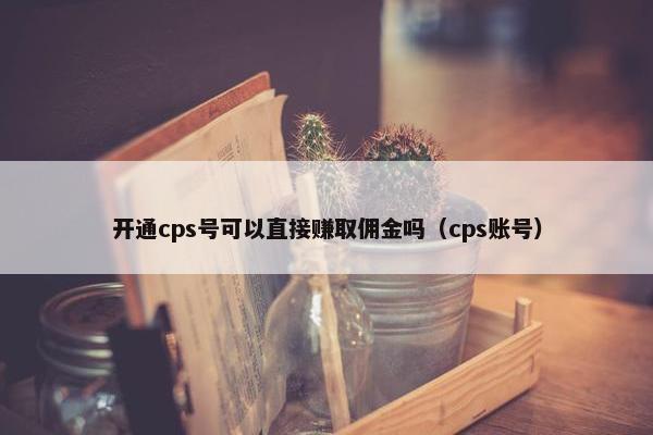 开通cps号可以直接赚取佣金吗（cps账号）