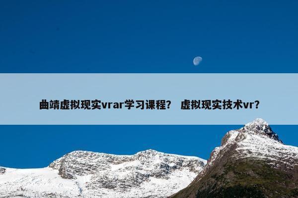 曲靖虚拟现实vrar学习课程？ 虚拟现实技术vr？