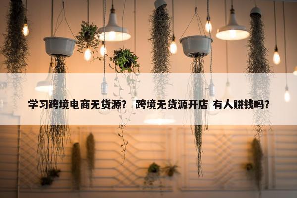 学习跨境电商无货源？ 跨境无货源开店 有人赚钱吗？
