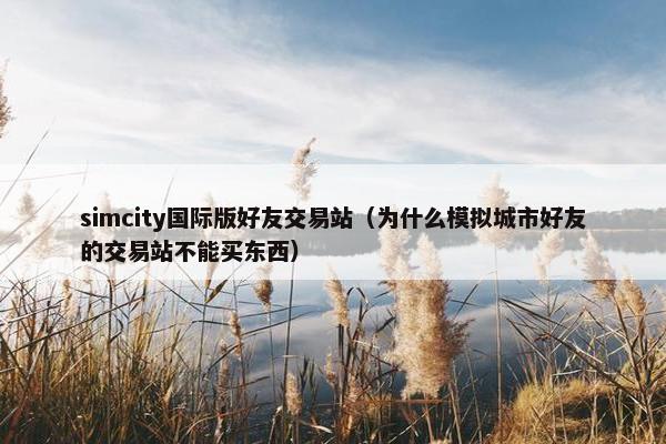 simcity国际版好友交易站（为什么模拟城市好友的交易站不能买东西）