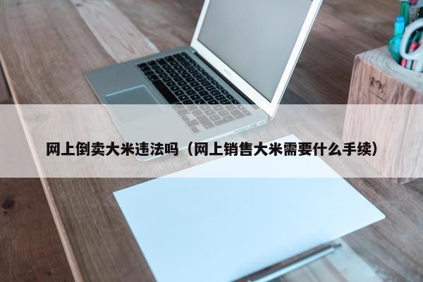 网上倒卖大米违法吗（网上销售大米需要什么手续）