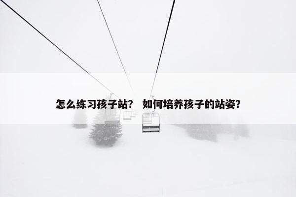 怎么练习孩子站？ 如何培养孩子的站姿？