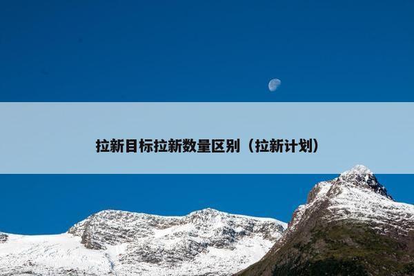 拉新目标拉新数量区别（拉新计划）