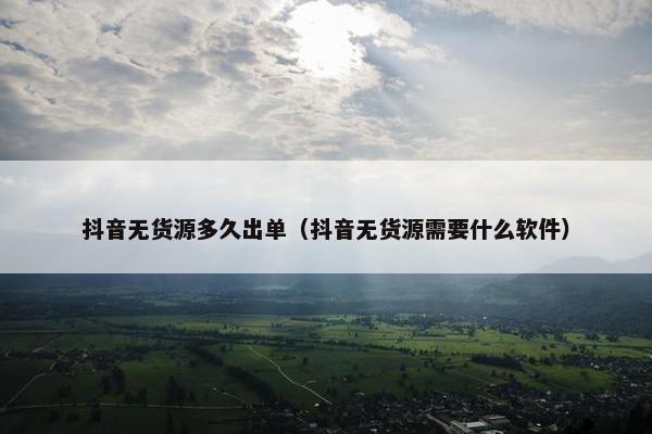 抖音无货源多久出单（抖音无货源需要什么软件）