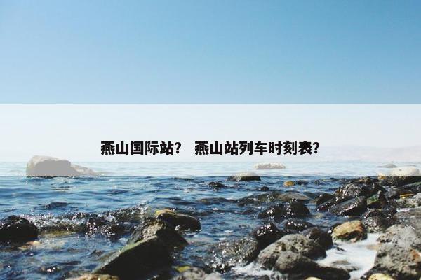 燕山国际站？ 燕山站列车时刻表？
