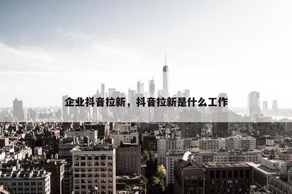 企业抖音拉新，抖音拉新是什么工作