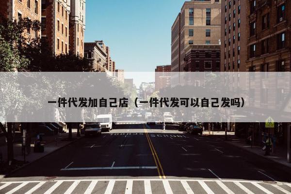 一件代发加自己店（一件代发可以自己发吗）