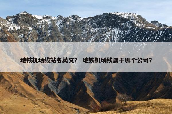 地铁机场线站名英文？ 地铁机场线属于哪个公司？