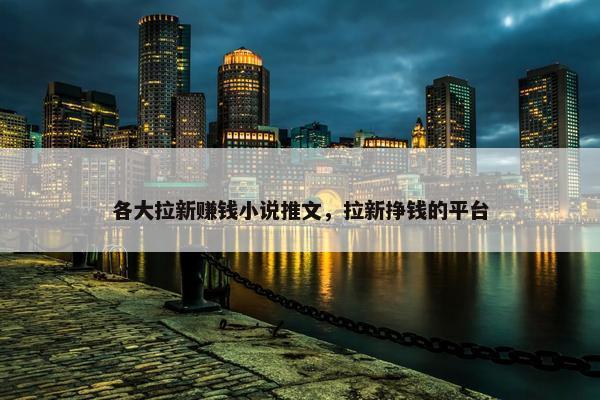 各大拉新赚钱小说推文，拉新挣钱的平台