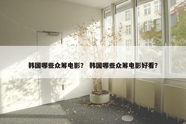 韩国哪些众筹电影？ 韩国哪些众筹电影好看？