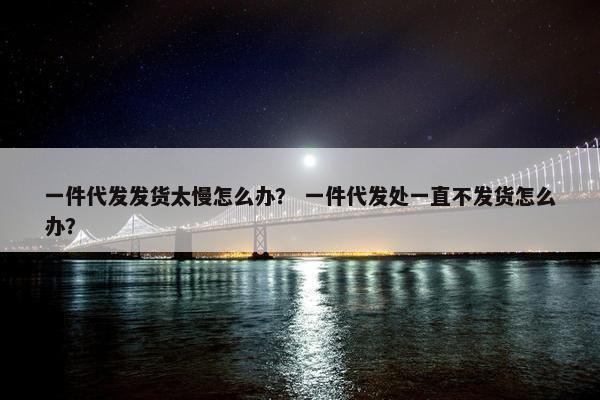 一件代发发货太慢怎么办？ 一件代发处一直不发货怎么办？