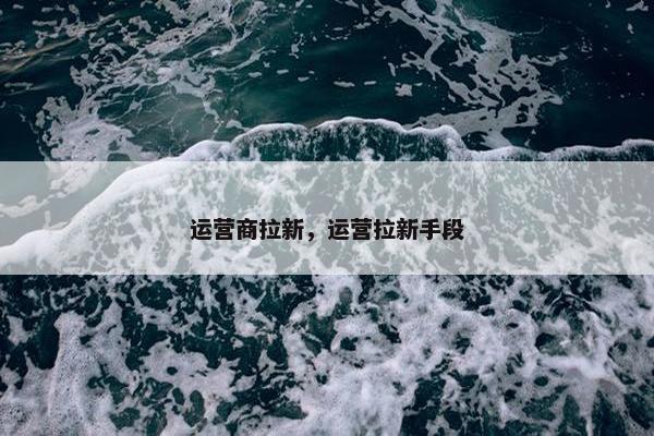 运营商拉新，运营拉新手段