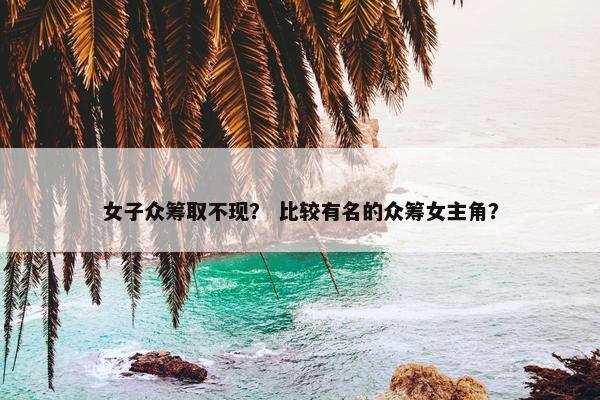 女子众筹取不现？ 比较有名的众筹女主角？