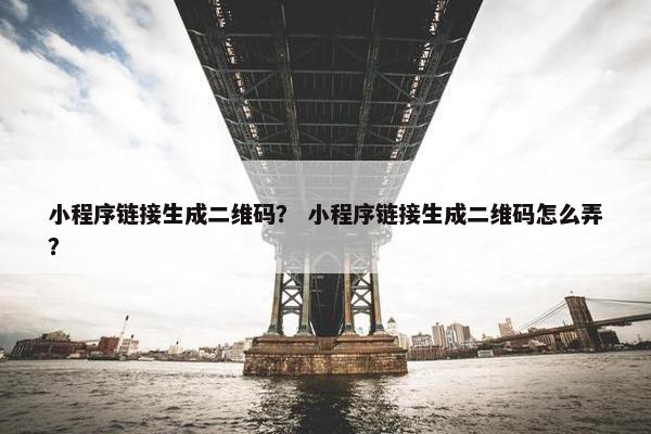 小程序链接生成二维码？ 小程序链接生成二维码怎么弄？