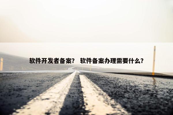 软件开发者备案？ 软件备案办理需要什么？