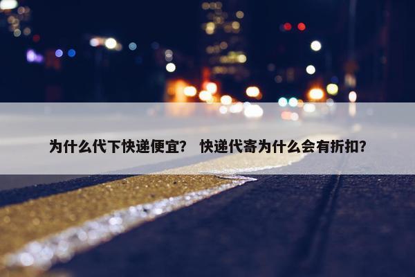 为什么代下快递便宜？ 快递代寄为什么会有折扣？