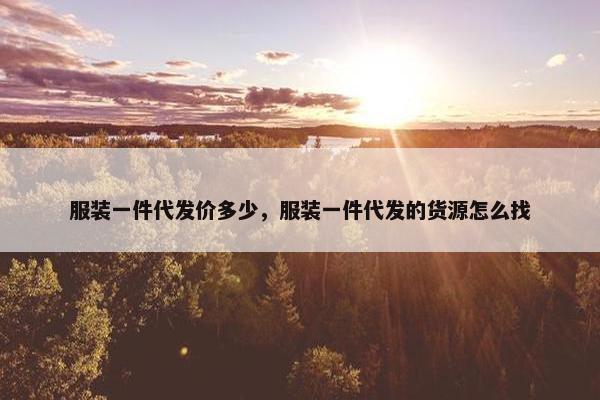 服装一件代发价多少，服装一件代发的货源怎么找