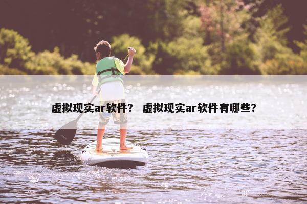 虚拟现实ar软件？ 虚拟现实ar软件有哪些？