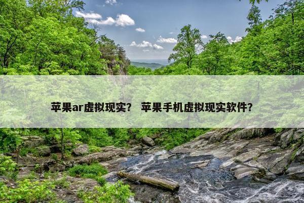 苹果ar虚拟现实？ 苹果手机虚拟现实软件？