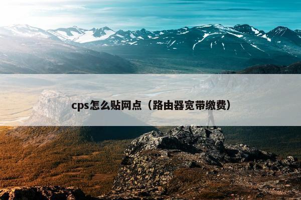cps怎么贴网点（路由器宽带缴费）