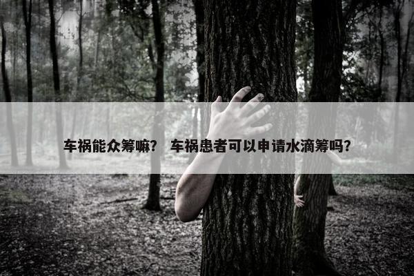 车祸能众筹嘛？ 车祸患者可以申请水滴筹吗？
