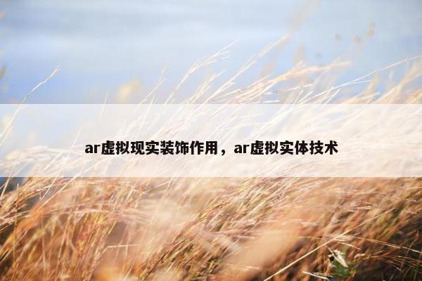 ar虚拟现实装饰作用，ar虚拟实体技术