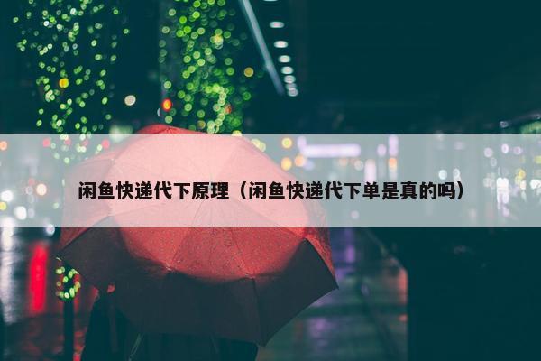 闲鱼快递代下原理（闲鱼快递代下单是真的吗）