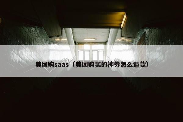 美团购saas（美团购买的神券怎么退款）
