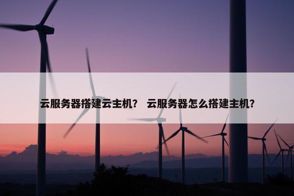 云服务器搭建云主机？ 云服务器怎么搭建主机？