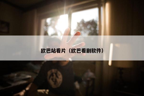 欧巴站看片（欧巴看剧软件）