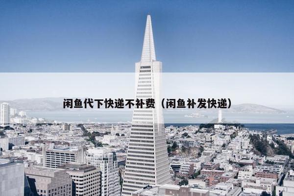 闲鱼代下快递不补费（闲鱼补发快递）