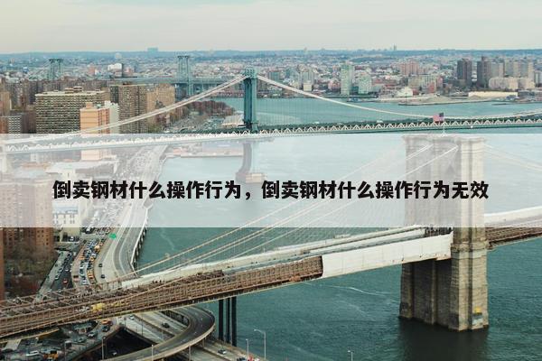 倒卖钢材什么操作行为，倒卖钢材什么操作行为无效