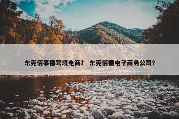 东莞佰事德跨境电商？ 东莞佰德电子商务公司？