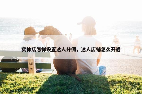 实体店怎样设置达人分佣，达人店铺怎么开通