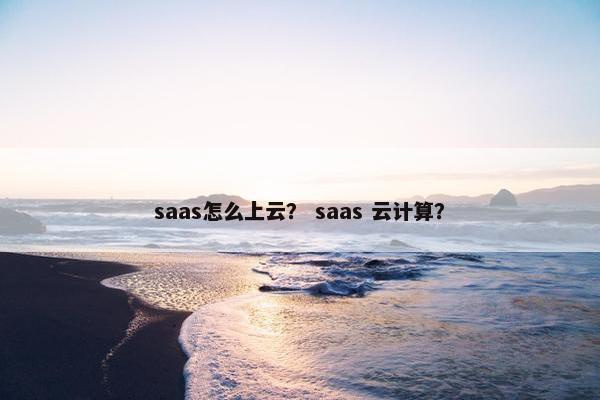 saas怎么上云？ saas 云计算？