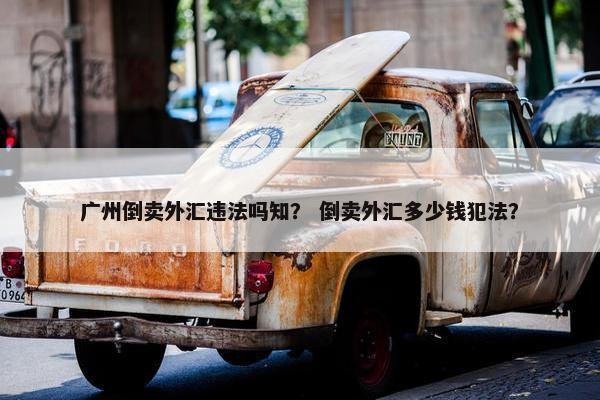 广州倒卖外汇违法吗知？ 倒卖外汇多少钱犯法？