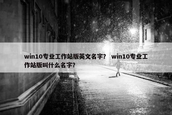 win10专业工作站版英文名字？ win10专业工作站版叫什么名字？