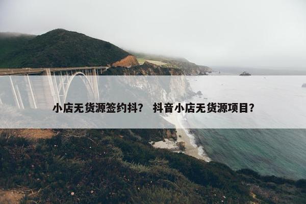 小店无货源签约抖？ 抖音小店无货源项目？