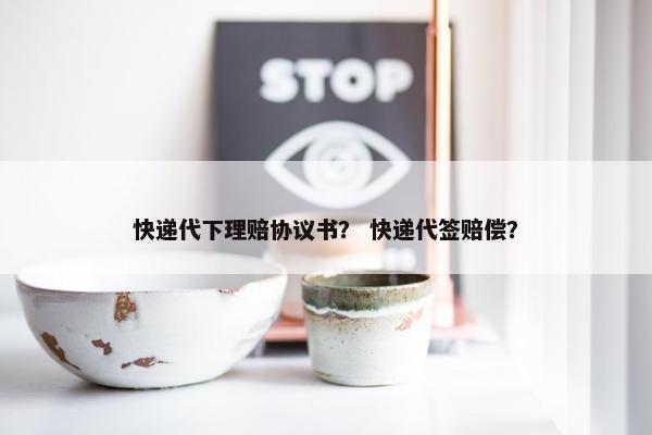 快递代下理赔协议书？ 快递代签赔偿？