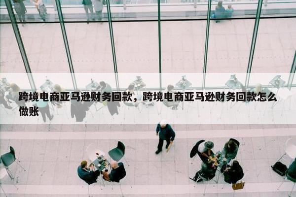 跨境电商亚马逊财务回款，跨境电商亚马逊财务回款怎么做账