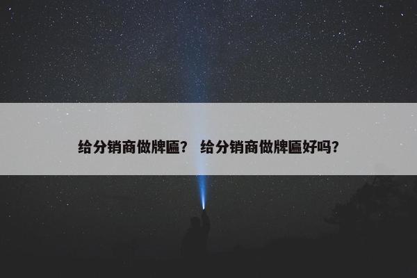 给分销商做牌匾？ 给分销商做牌匾好吗？