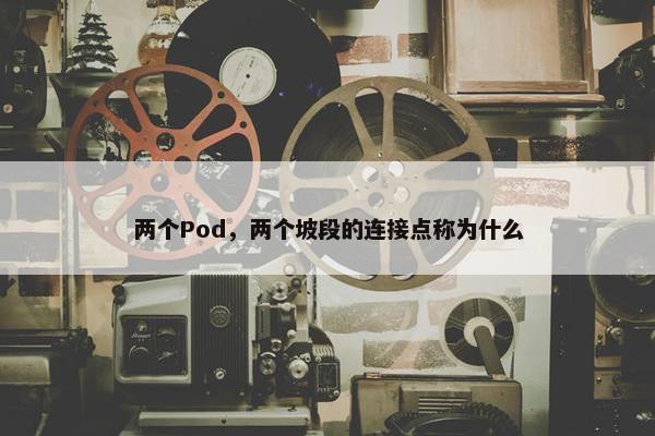 两个Pod，两个坡段的连接点称为什么