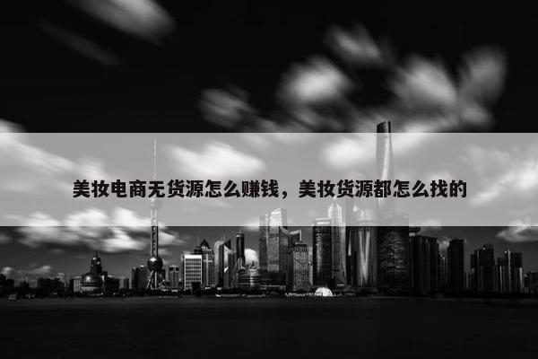 美妆电商无货源怎么赚钱，美妆货源都怎么找的