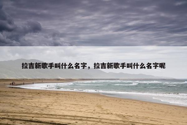 拉吉新歌手叫什么名字，拉吉新歌手叫什么名字呢